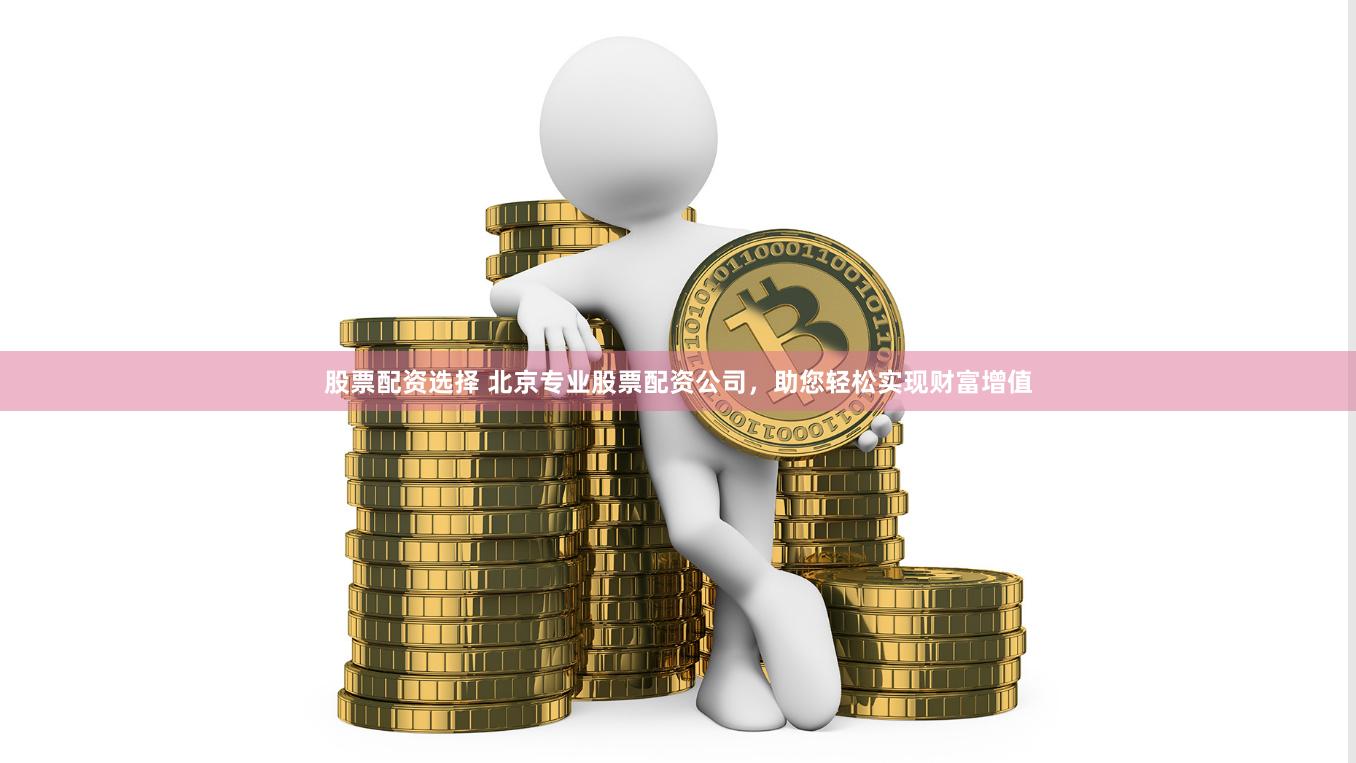 股票配资选择 北京专业股票配资公司，助您轻松实现财富增值