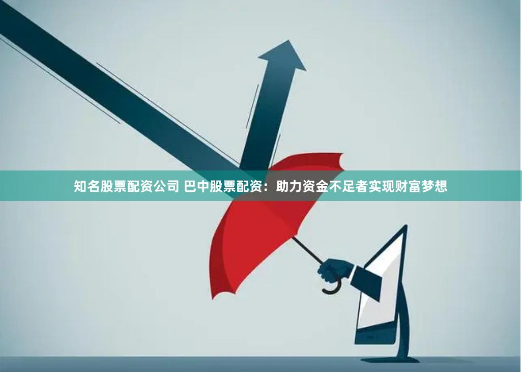知名股票配资公司 巴中股票配资：助力资金不足者实现财富梦想