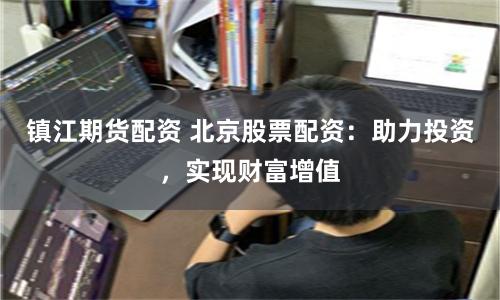 镇江期货配资 北京股票配资：助力投资，实现财富增值