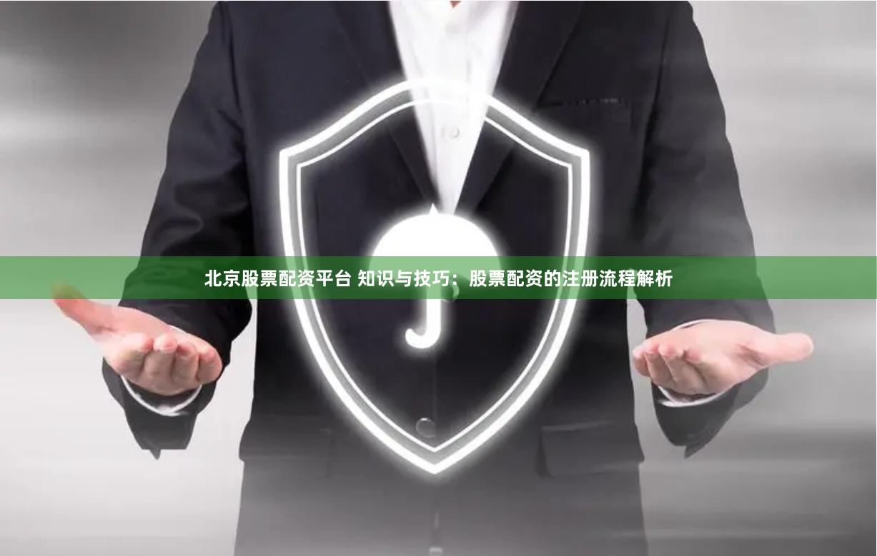 北京股票配资平台 知识与技巧：股票配资的注册流程解析