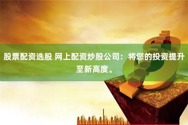 股票配资选股 网上配资炒股公司：将您的投资提升至新高度。