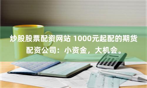 炒股股票配资网站 1000元起配的期货配资公司：小资金，大机会。