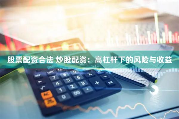 股票配资合法 炒股配资：高杠杆下的风险与收益