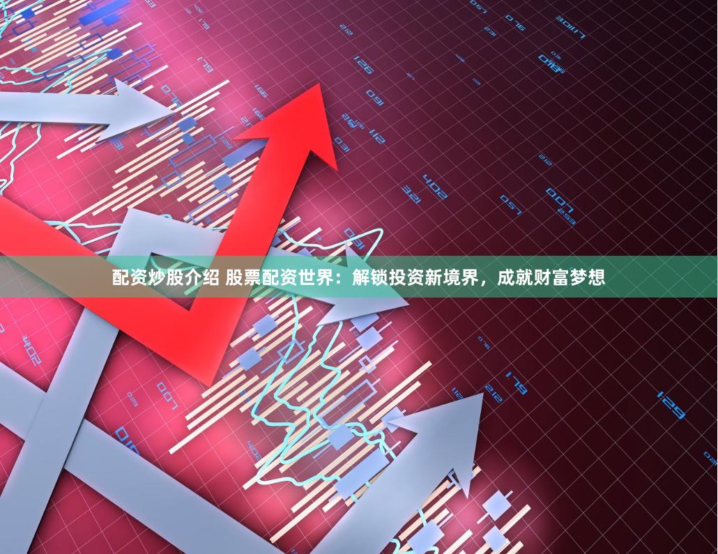 配资炒股介绍 股票配资世界：解锁投资新境界，成就财富梦想