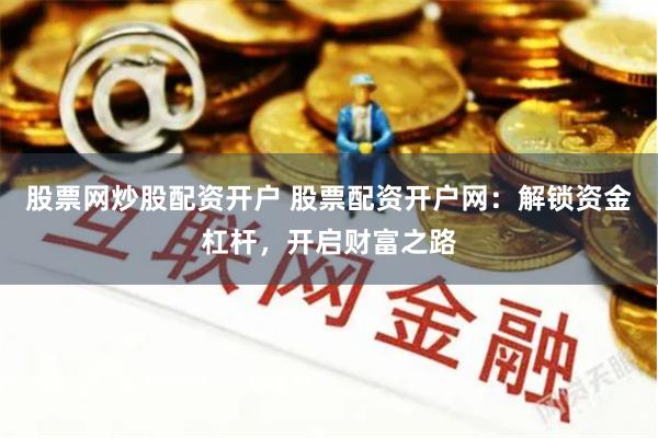 股票网炒股配资开户 股票配资开户网：解锁资金杠杆，开启财富之路