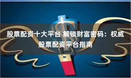 股票配资十大平台 解锁财富密码：权威股票配资平台指南