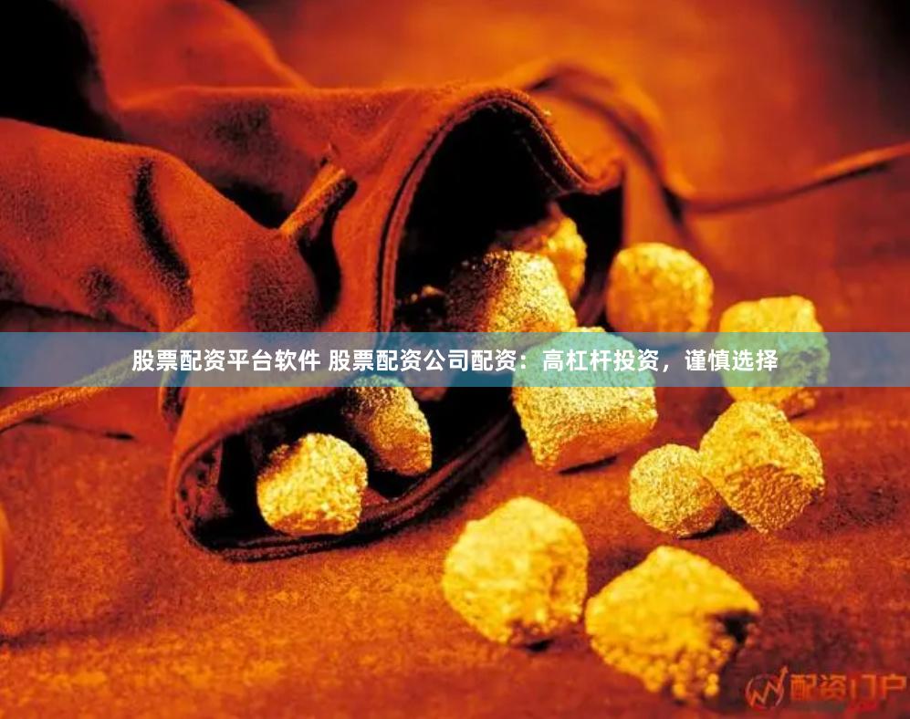 股票配资平台软件 股票配资公司配资：高杠杆投资，谨慎选择