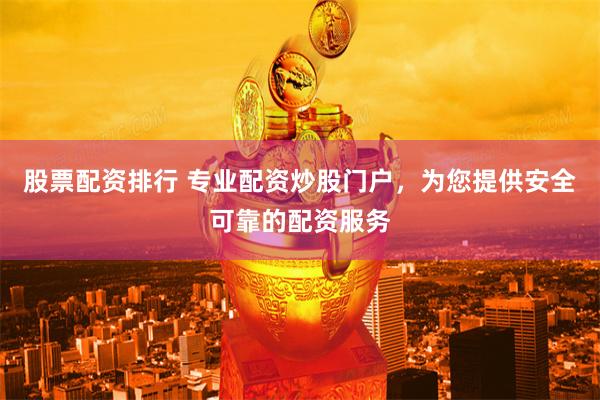 股票配资排行 专业配资炒股门户，为您提供安全可靠的配资服务