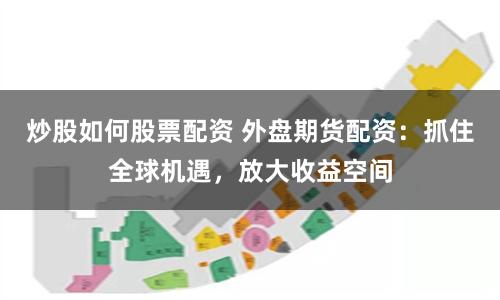 炒股如何股票配资 外盘期货配资：抓住全球机遇，放大收益空间