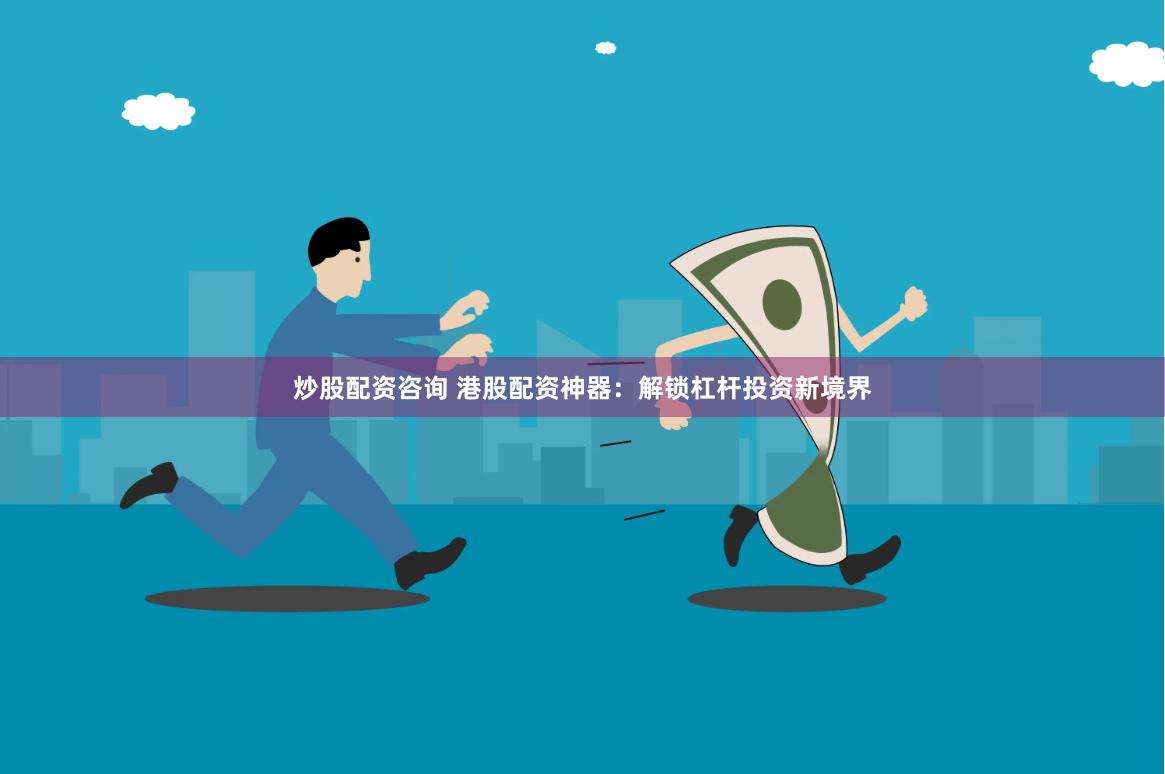 炒股配资咨询 港股配资神器：解锁杠杆投资新境界