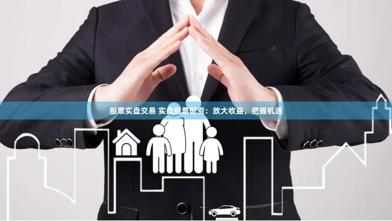 股票实盘交易 实盘股票配资：放大收益，把握机遇