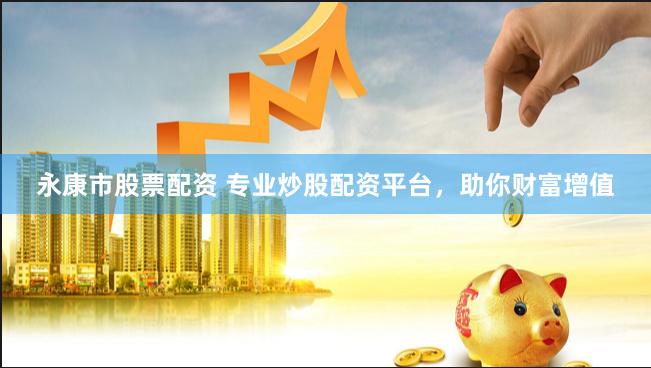 永康市股票配资 专业炒股配资平台，助你财富增值