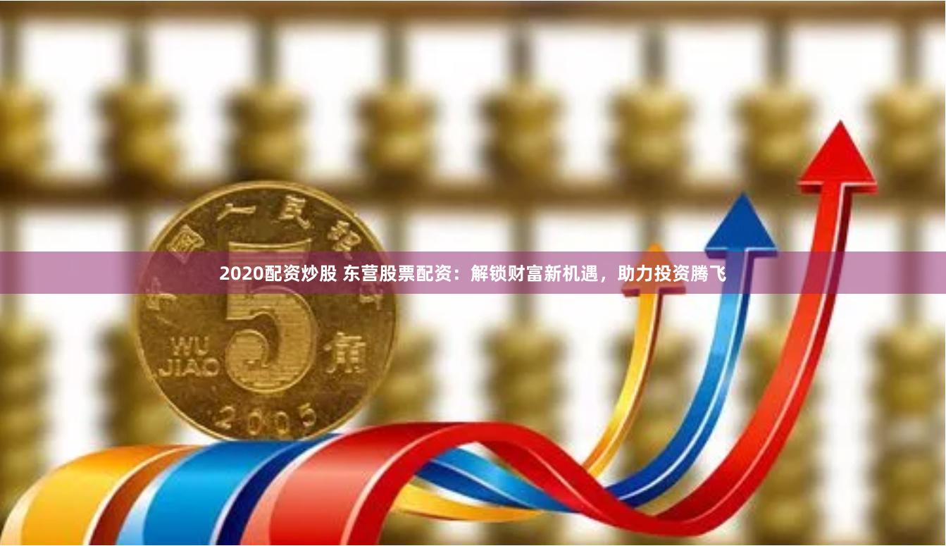 2020配资炒股 东营股票配资：解锁财富新机遇，助力投资腾飞