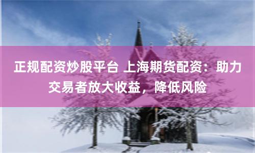 正规配资炒股平台 上海期货配资：助力交易者放大收益，降低风险
