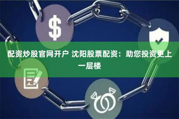 配资炒股官网开户 沈阳股票配资：助您投资更上一层楼