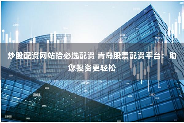 炒股配资网站拾必选配资 青岛股票配资平台：助您投资更轻松