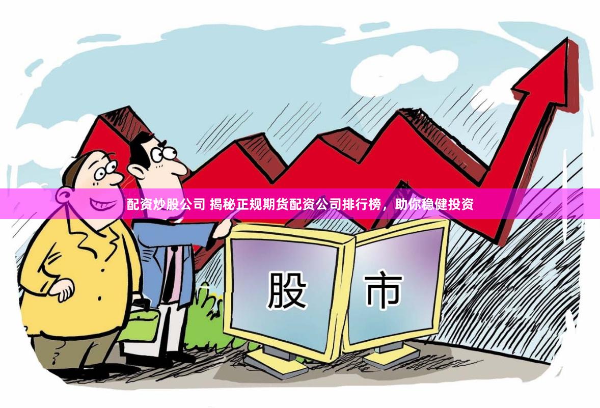 配资炒股公司 揭秘正规期货配资公司排行榜，助你稳健投资