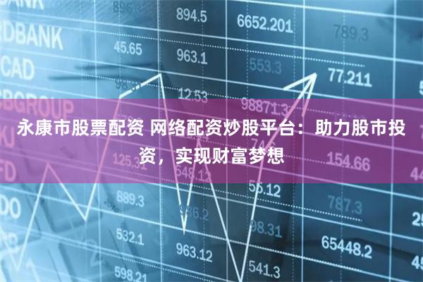 永康市股票配资 网络配资炒股平台：助力股市投资，实现财富梦想