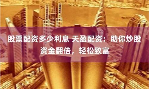 股票配资多少利息 天盈配资：助你炒股资金翻倍，轻松致富