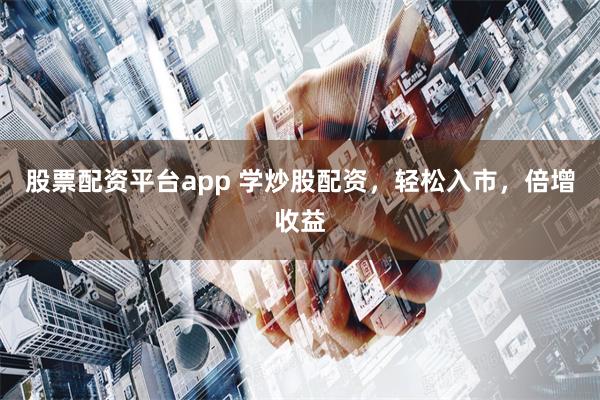 股票配资平台app 学炒股配资，轻松入市，倍增收益