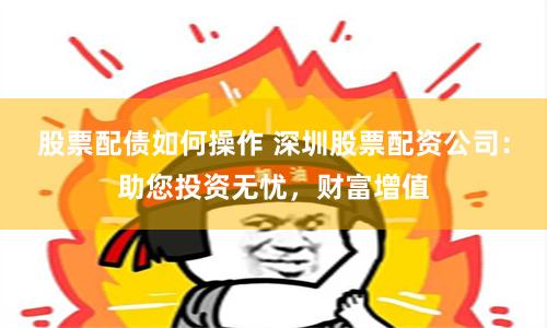 股票配债如何操作 深圳股票配资公司：助您投资无忧，财富增值