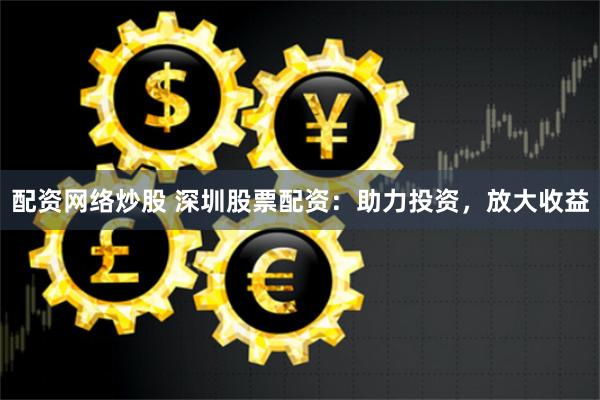配资网络炒股 深圳股票配资：助力投资，放大收益