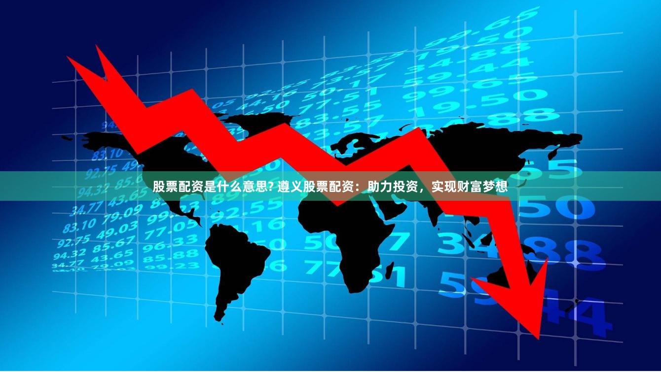 股票配资是什么意思? 遵义股票配资：助力投资，实现财富梦想