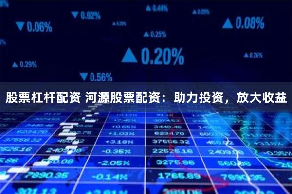 股票杠杆配资 河源股票配资：助力投资，放大收益