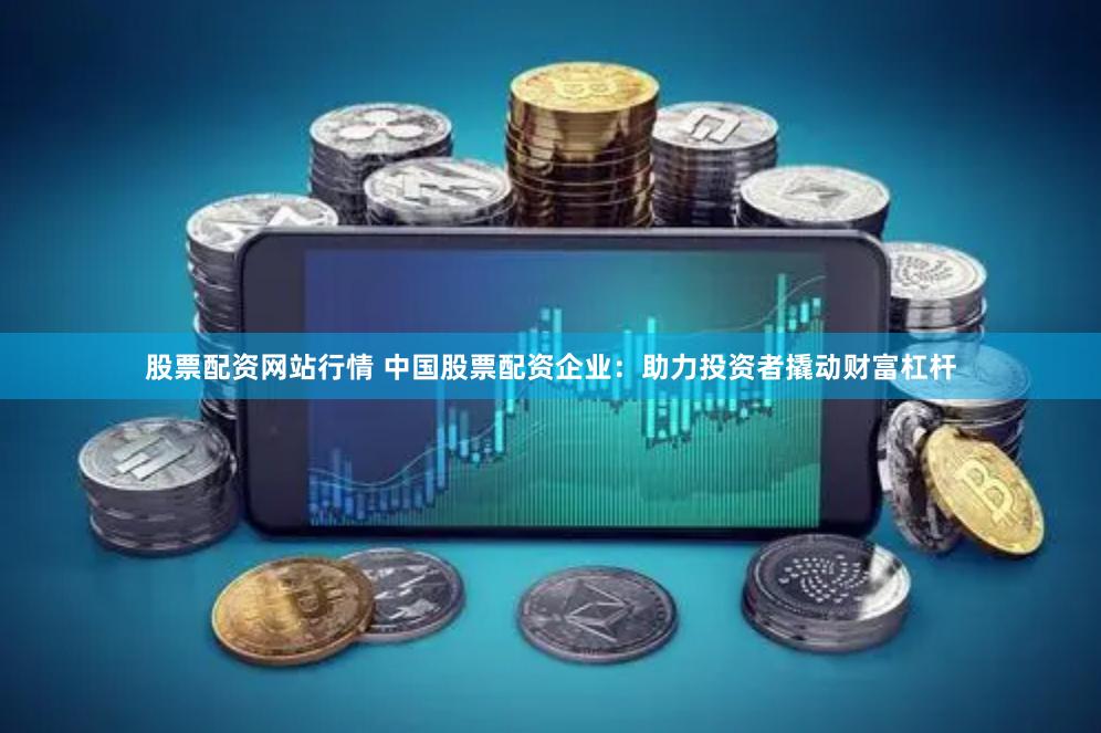 股票配资网站行情 中国股票配资企业：助力投资者撬动财富杠杆