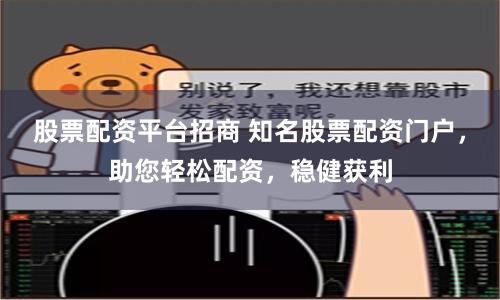 股票配资平台招商 知名股票配资门户，助您轻松配资，稳健获利