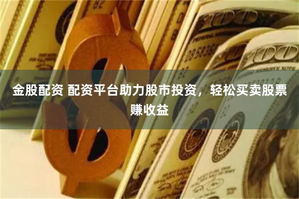 金股配资 配资平台助力股市投资，轻松买卖股票赚收益