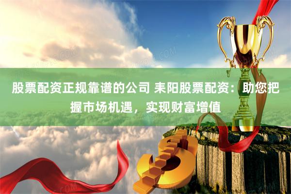股票配资正规靠谱的公司 耒阳股票配资：助您把握市场机遇，实现财富增值