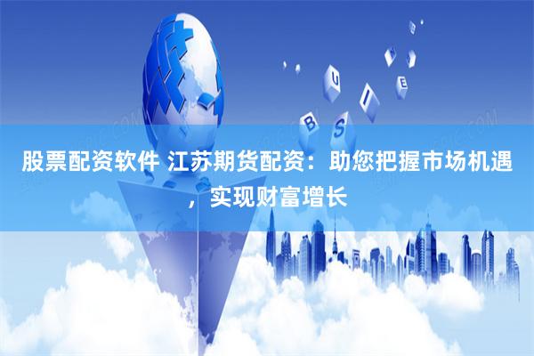 股票配资软件 江苏期货配资：助您把握市场机遇，实现财富增长