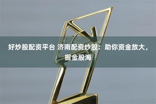好炒股配资平台 济南配资炒股：助你资金放大，掘金股海