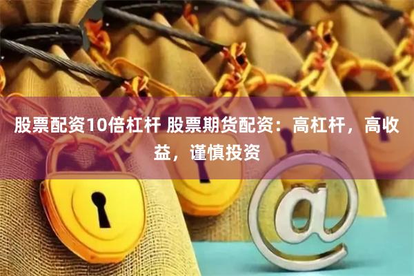 股票配资10倍杠杆 股票期货配资：高杠杆，高收益，谨慎投资