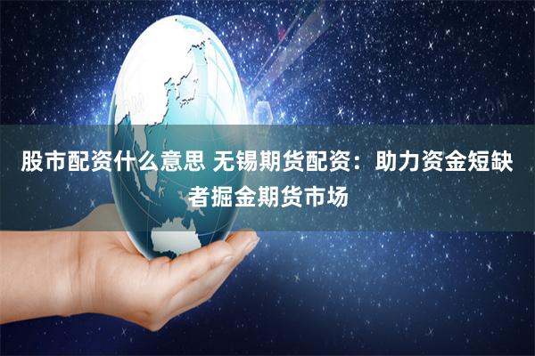 股市配资什么意思 无锡期货配资：助力资金短缺者掘金期货市场