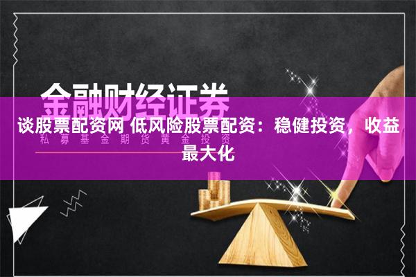 谈股票配资网 低风险股票配资：稳健投资，收益最大化