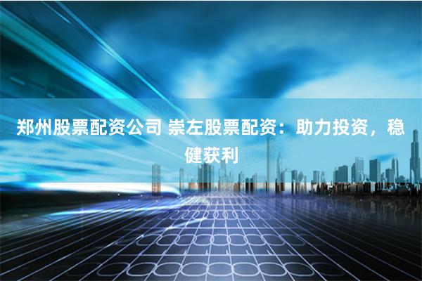 郑州股票配资公司 崇左股票配资：助力投资，稳健获利