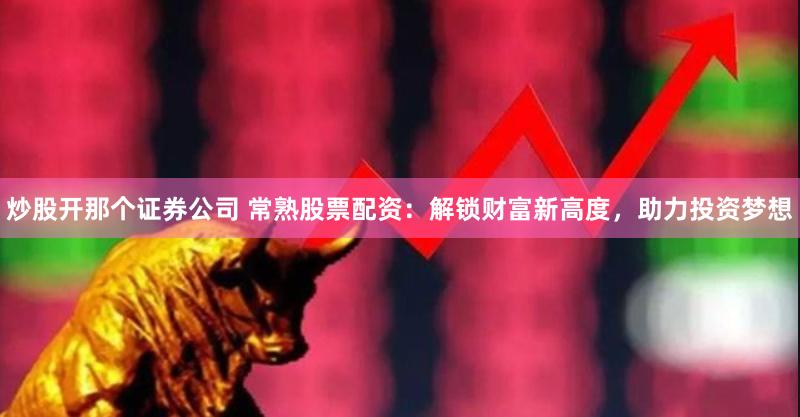 炒股开那个证券公司 常熟股票配资：解锁财富新高度，助力投资梦想