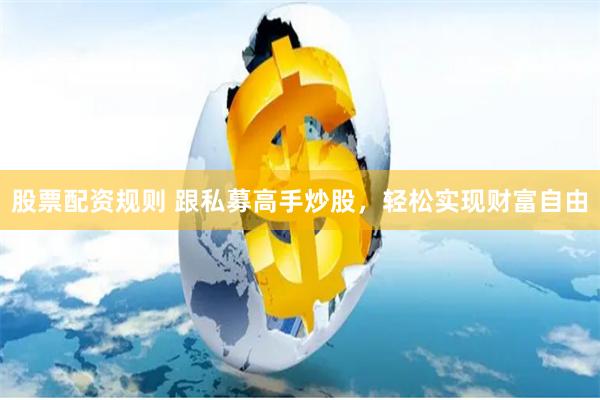 股票配资规则 跟私募高手炒股，轻松实现财富自由