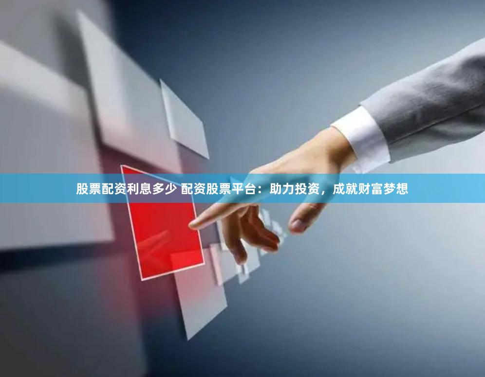 股票配资利息多少 配资股票平台：助力投资，成就财富梦想
