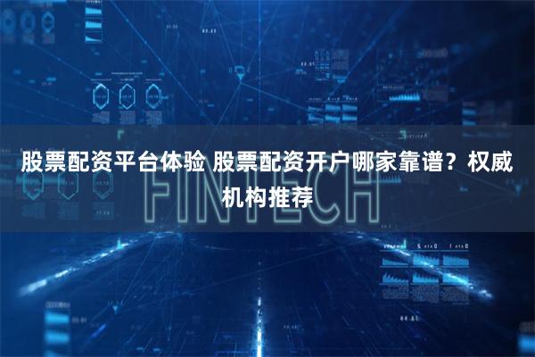 股票配资平台体验 股票配资开户哪家靠谱？权威机构推荐