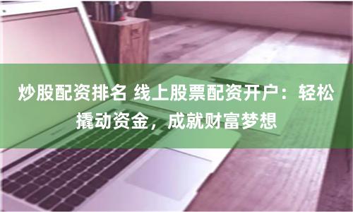 炒股配资排名 线上股票配资开户：轻松撬动资金，成就财富梦想