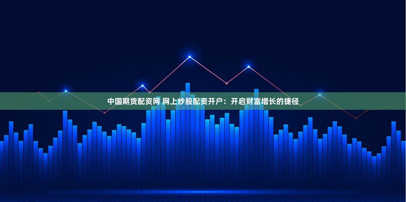 中国期货配资网 网上炒股配资开户：开启财富增长的捷径