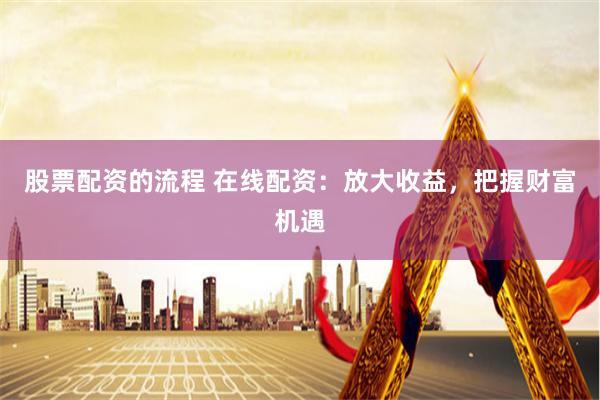 股票配资的流程 在线配资：放大收益，把握财富机遇