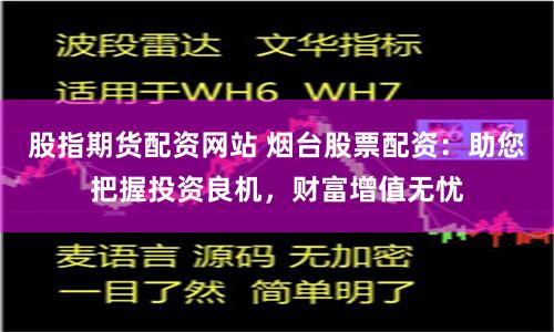 股指期货配资网站 烟台股票配资：助您把握投资良机，财富增值无忧