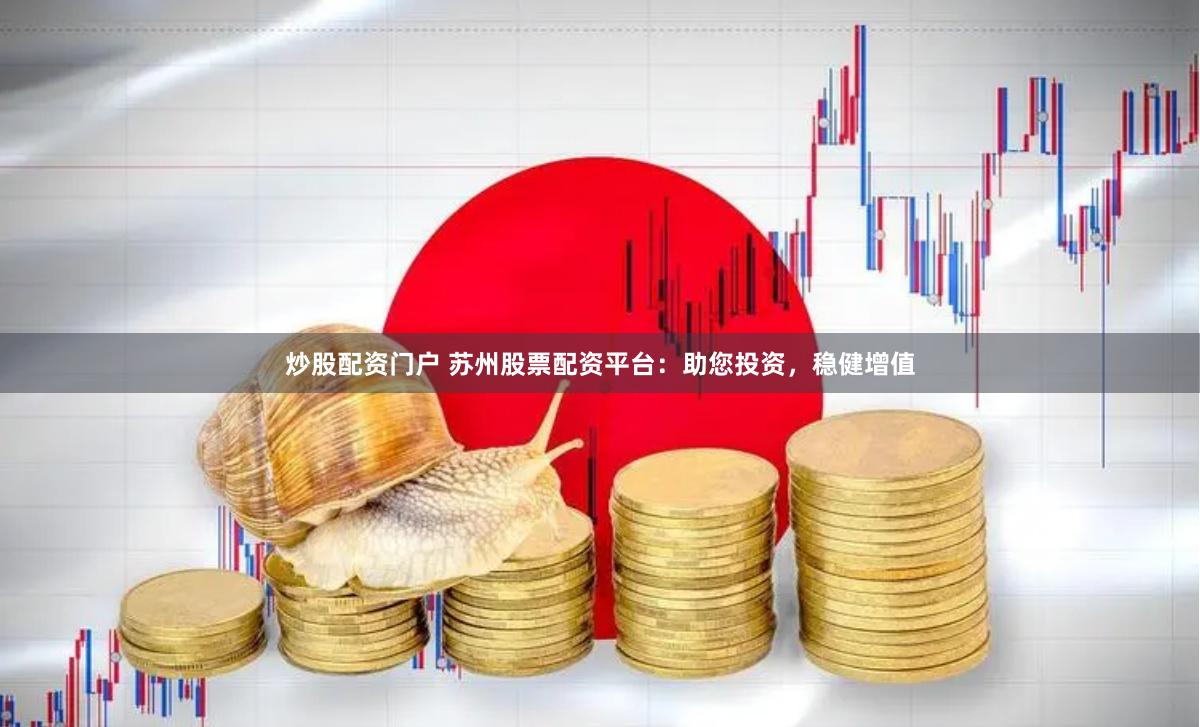 炒股配资门户 苏州股票配资平台：助您投资，稳健增值
