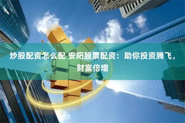炒股配资怎么配 安阳股票配资：助你投资腾飞，财富倍增