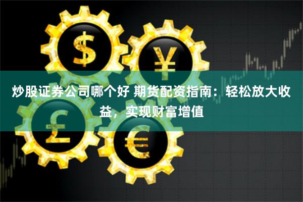 炒股证券公司哪个好 期货配资指南：轻松放大收益，实现财富增值