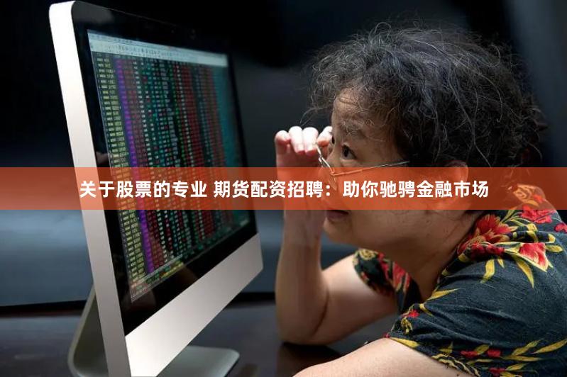 关于股票的专业 期货配资招聘：助你驰骋金融市场